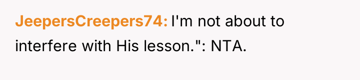 JeepersCreepers74 I'm not about to interfere with His lesson.": NTA.