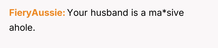 FieryAussie Your husband is a ma*sive ahole.