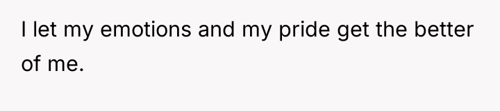 I let my emotions and my pride get the better...