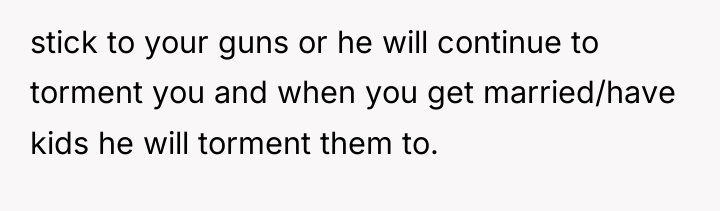 stick to your guns or he will continue to torment...