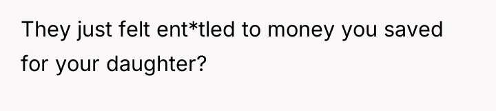 They just felt ent*tled to money you saved for your...