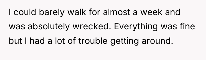 I could barely walk for almost a week and was...