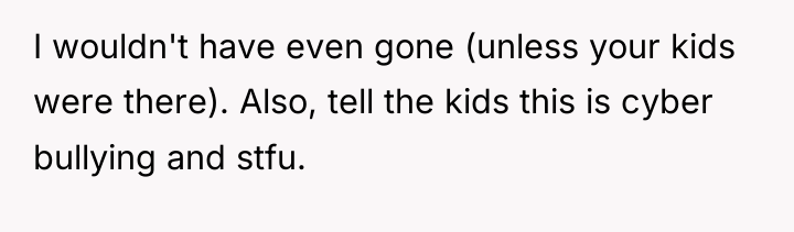 I wouldn't have even gone (unless your kids were there)....