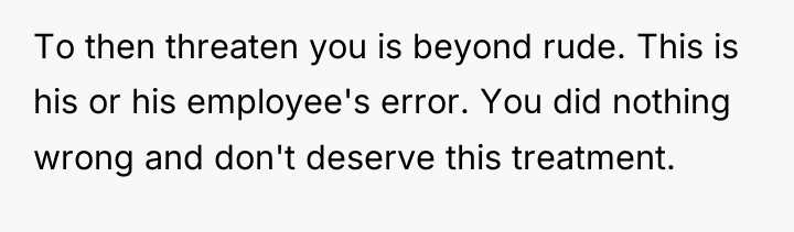 To then threaten you is beyond rude. This is his...