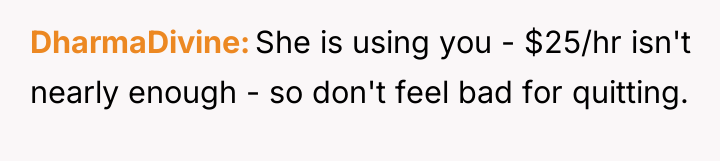 DharmaDivine She is using you - $25/hr isn't nearly enough...