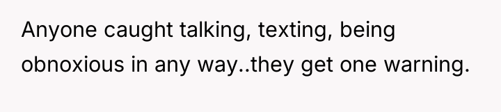 Anyone caught talking, texting, being obnoxious in any way..they get...