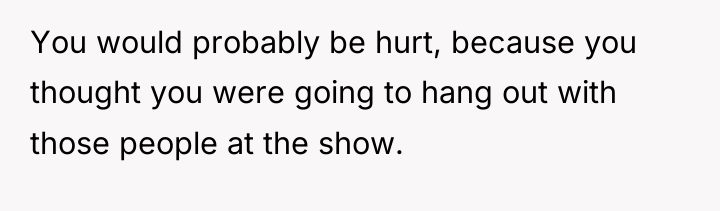 You would probably be hurt, because you thought you were...