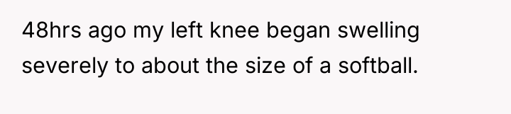 48hrs ago my left knee began swelling severely to about...