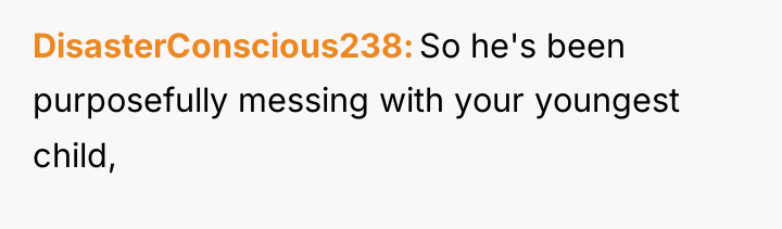 DisasterConscious238 So he's been purposefully messing with your youngest child,
