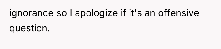 ignorance so I apologize if it's an offensive question.