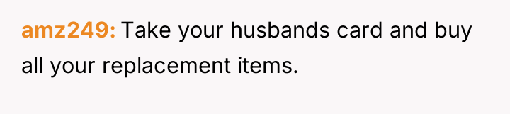 amz249 Take your husbands card and buy all your replacement...