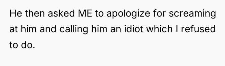 He then asked ME to apologize for screaming at him...