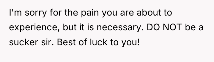 I'm sorry for the pain you are about to experience,...