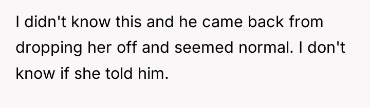 I didn't know this and he came back from dropping...