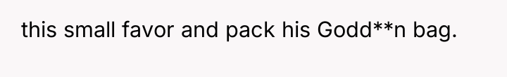 this small favor and pack his Godd**n bag.