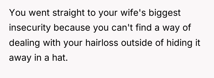 You went straight to your wife's biggest insecurity because you...