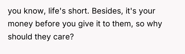 you know, life's short. Besides, it's your money before you...