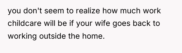 you don't seem to realize how much work childcare will...