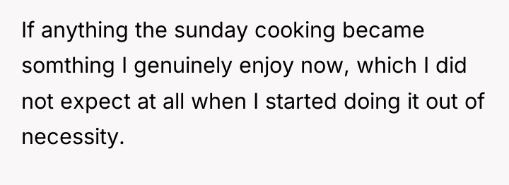 If anything the sunday cooking became somthing I genuinely enjoy...