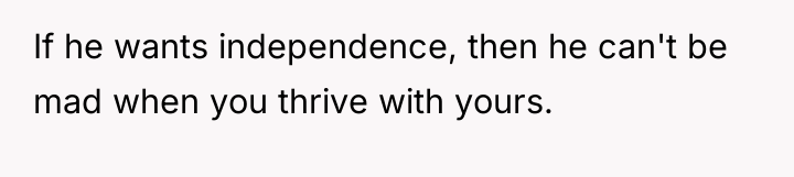 If he wants independence, then he can't be mad when...