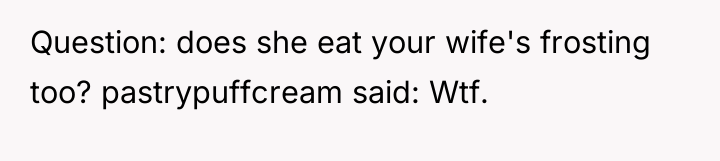 Question: does she eat your wife's frosting too? pastrypuffcream said:...