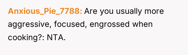 Anxious_Pie_7788 Are you usually more aggressive, focused, engrossed when cooking?:...