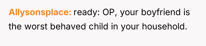 Allysonsplace ready: OP, your boyfriend is the worst behaved child...