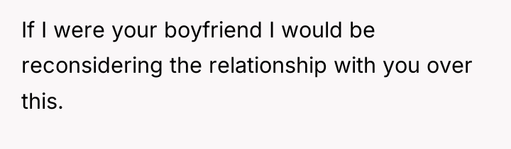 If I were your boyfriend I would be reconsidering the...