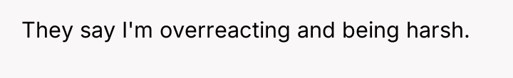 They say I'm overreacting and being harsh.