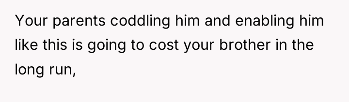 Your parents coddling him and enabling him like this is...