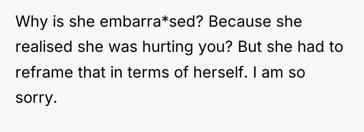 Why is she embarra*sed? Because she realised she was hurting...