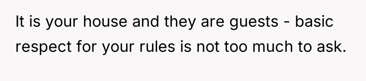 It is your house and they are guests - basic...
