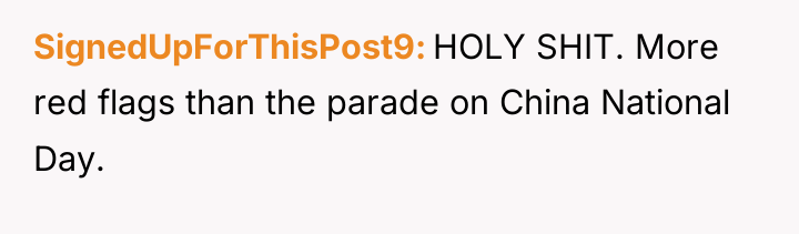 SignedUpForThisPost9 HOLY SHIT. More red flags than the parade on...