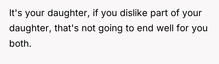 It's your daughter, if you dislike part of your daughter,...
