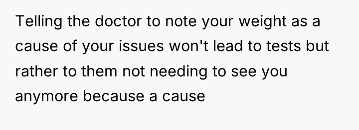 Telling the doctor to note your weight as a cause...
