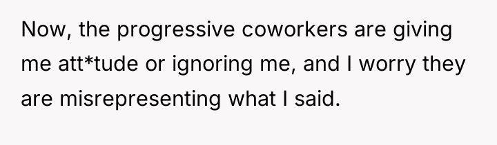 Now, the progressive coworkers are giving me att*tude or ignoring...