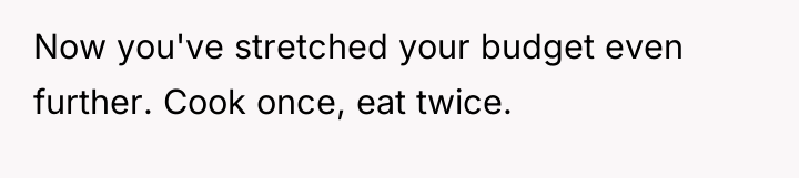 Now you've stretched your budget even further. Cook once, eat...