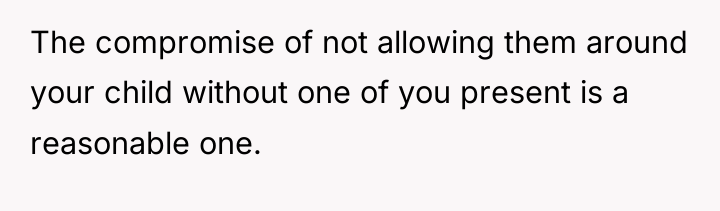 The compromise of not allowing them around your child without...