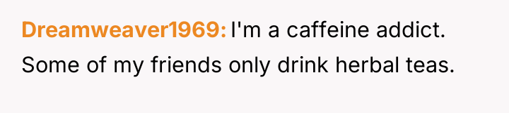 Dreamweaver1969 I'm a caffeine addict. Some of my friends only...