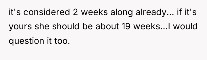 it's considered 2 weeks along already... if it's yours she...