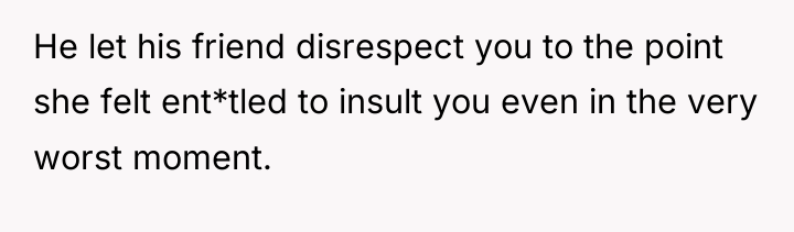 He let his friend disrespect you to the point she...