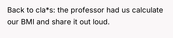 Back to cla*s: the professor had us calculate our BMI...