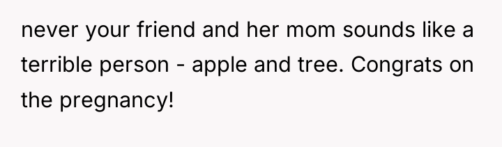 never your friend and her mom sounds like a terrible...