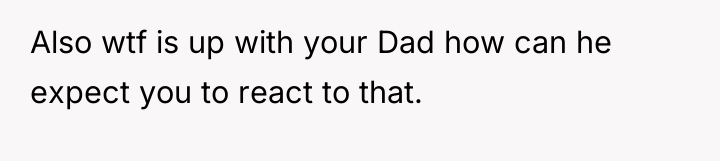 Also wtf is up with your Dad how can he...