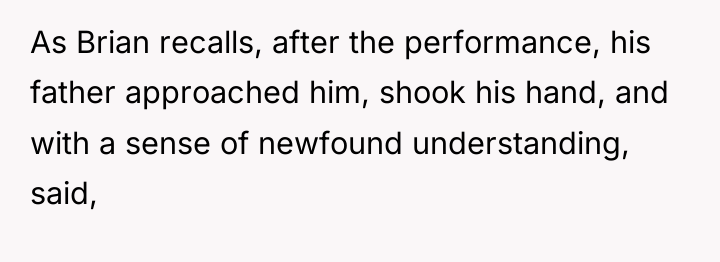As Brian recalls, after the performance, his father approached him,...