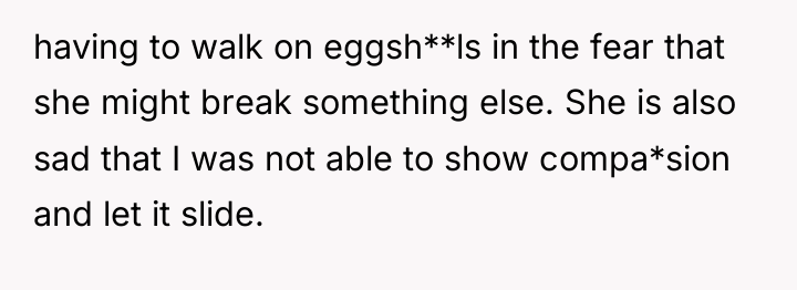 having to walk on eggsh**ls in the fear that she...
