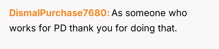 DismalPurchase7680 As someone who works for PD thank you for...