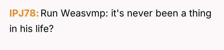 IPJ78 Run Weasvmp: it's never been a thing in his...