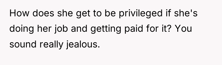 How does she get to be privileged if she's doing...