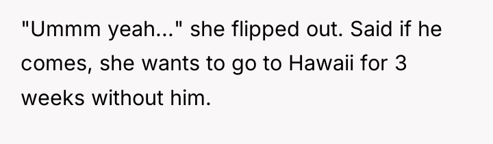 "Ummm yeah..." she flipped out. Said if he comes, she...